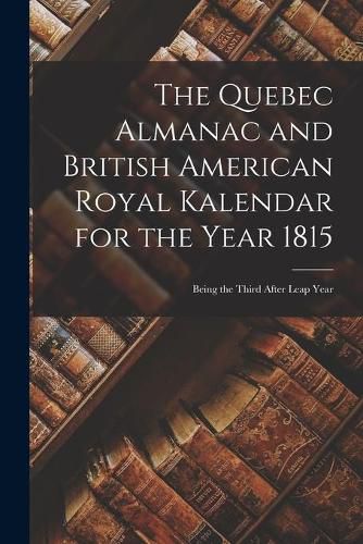 Cover image for The Quebec Almanac and British American Royal Kalendar for the Year 1815 [microform]: Being the Third After Leap Year