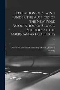 Cover image for Exhibition of Sewing Under the Auspices of the New York Association of Sewing Schools at the American art Galleries ..