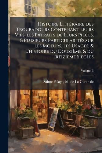Cover image for Histoire Litteraire Des Troubadours Contenant Leurs Vies, Les Extraits de Leurs Pieces, & Plusieurs Particularites Sur Les Moeurs, Les Usages, & L'Histoire Du Douzieme & Du Treizieme Siecles