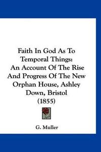 Cover image for Faith in God as to Temporal Things: An Account of the Rise and Progress of the New Orphan House, Ashley Down, Bristol (1855)