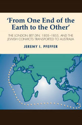 Cover image for From One End of the Earth to the Other: The London Bet Din, 1805-1855, & the Jewish Convicts Transported to Australia