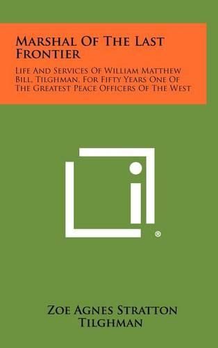 Marshal of the Last Frontier: Life and Services of William Matthew Bill, Tilghman, for Fifty Years One of the Greatest Peace Officers of the West