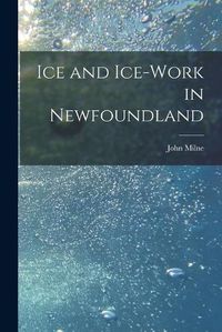 Cover image for Ice and Ice-work in Newfoundland [microform]