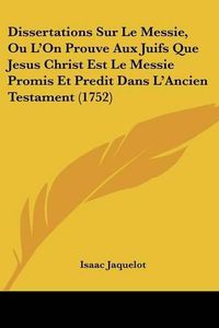 Cover image for Dissertations Sur Le Messie, Ou L'On Prouve Aux Juifs Que Jesus Christ Est Le Messie Promis Et Predit Dans L'Ancien Testament (1752)