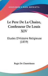 Cover image for Le Pere De La Chaize, Confesseur De Louis XIV: Etudes D'Histoire Religieuse (1859)