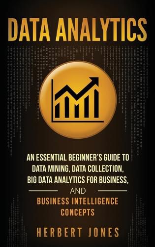 Cover image for Data Analytics: An Essential Beginner's Guide To Data Mining, Data Collection, Big Data Analytics For Business, And Business Intelligence Concepts