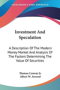 Cover image for Investment and Speculation: A Description of the Modern Money Market and Analysis of the Factors Determining the Value of Securities