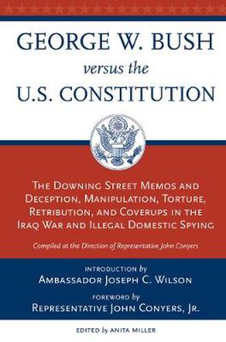 George W. Bush Vs. the U.S. Constitution: The Downing Street Memos and Deception, Manipulation, Torture, Retribution, Coverups in the Iraq War and Illegal Domestic Spying