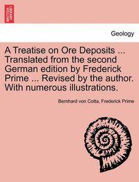 Cover image for A Treatise on Ore Deposits ... Translated from the Second German Edition by Frederick Prime ... Revised by the Author. with Numerous Illustrations.