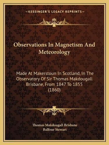 Observations in Magnetism and Meteorology: Made at Makerstoun in Scotland, in the Observatory of Sir Thomas Makdougall Brisbane, from 1847 to 1855 (1860)