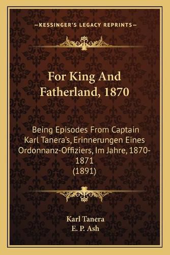 For King and Fatherland, 1870: Being Episodes from Captain Karl Tanera's, Erinnerungen Eines Ordonnanz-Offiziers, Im Jahre, 1870-1871 (1891)