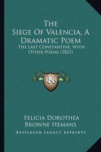 Cover image for The Siege of Valencia, a Dramatic Poem: The Last Constantine, with Other Poems (1823)