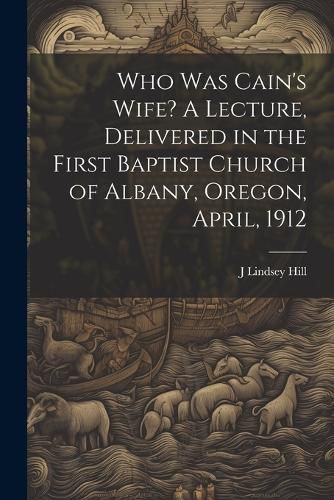 Cover image for Who was Cain's Wife? A Lecture, Delivered in the First Baptist Church of Albany, Oregon, April, 1912