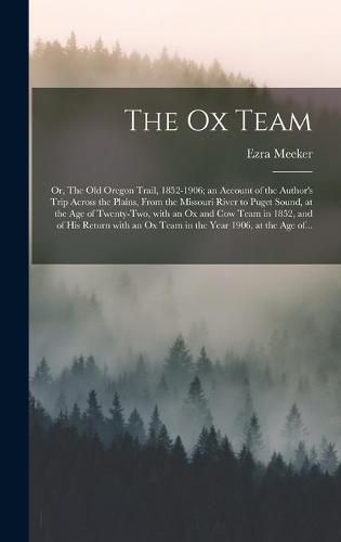 The Ox Team; or, The Old Oregon Trail, 1852-1906; an Account of the Author's Trip Across the Plains, From the Missouri River to Puget Sound, at the Age of Twenty-two, With an Ox and Cow Team in 1852, and of His Return With an Ox Team in the Year 1906, ...