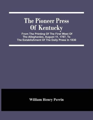 The Pioneer Press Of Kentucky: From The Printing Of The First West Of The Alleghanies, August 11, 1787, To The Establishment Of The Daily Press In 1830