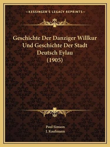 Cover image for Geschichte Der Danziger Willkur Und Geschichte Der Stadt Deutsch Eylau (1905)