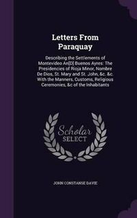 Cover image for Letters from Paraquay: Describing the Settlements of Montevideo An[d] Buenos Ayres: The Presidencies of Rioja Minor, Nombre de Dios, St. Mary and St. John, &C. &C. with the Manners, Customs, Religious Ceremonies, &C of the Inhabitants