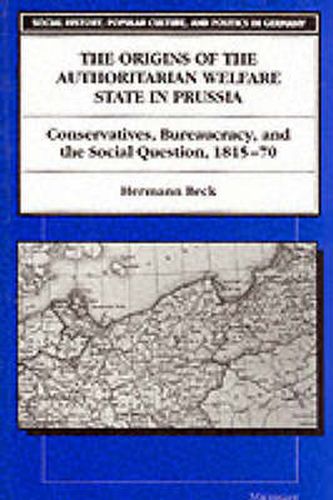 Cover image for The Origins of the Authoritarian Welfare State in Prussia: Conservatives, Bureaucracy and the Social Question, 1815-70