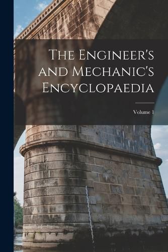 Cover image for The Engineer's and Mechanic's Encyclopaedia; Volume 1