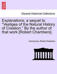 Cover image for Explanations; A Sequel to  Vestiges of the Natural History of Creation.  by the Author of That Work [Robert Chambers].