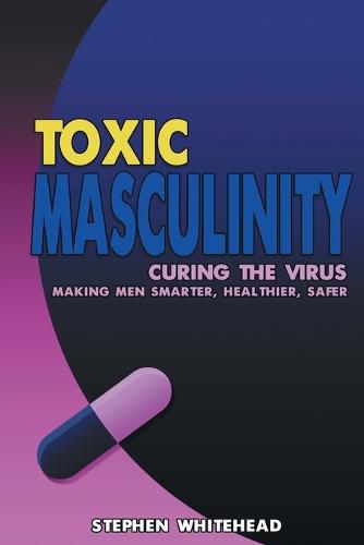 Cover image for Toxic Masculinity: Curing the Virus: Making Men Smarter, Healthier, Safer