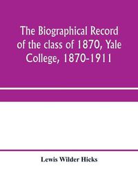 Cover image for The biographical record of the class of 1870, Yale College, 1870-1911