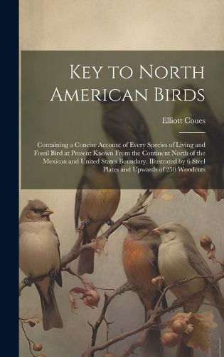 Cover image for Key to North American Birds; Containing a Concise Account of Every Species of Living and Fossil Bird at Present Known From the Continent North of the Mexican and United States Boundary. Illustrated by 6 Steel Plates and Upwards of 250 Woodcuts