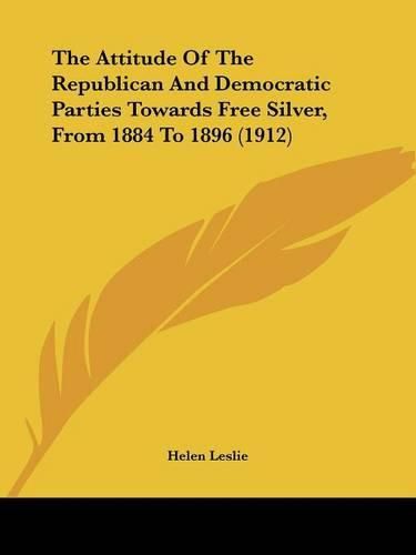 Cover image for The Attitude of the Republican and Democratic Parties Towards Free Silver, from 1884 to 1896 (1912)