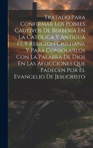 Cover image for Tratado Para Confirmar Los Pobres Cautivos De Berberia En La Catolica Y Antigua Fe Y Religion Cristiana Y Para Consolarlos Con La Palabra De Dios En Las Aflicciones Que Padecen Por El Evangelio De Jesucristo