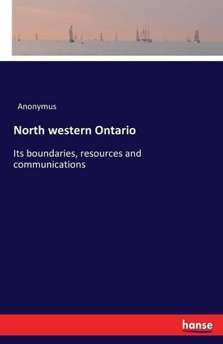 Cover image for North western Ontario: Its boundaries, resources and communications