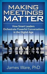 Cover image for Making Meetings Matter: How Smart Leaders Orchestrate Powerful Conversations in the Digital Age