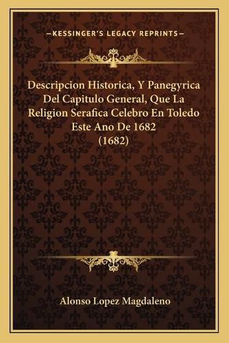 Cover image for Descripcion Historica, y Panegyrica del Capitulo General, Que La Religion Serafica Celebro En Toledo Este Ano de 1682 (1682)