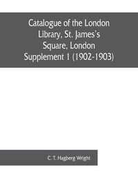 Cover image for Catalogue of the London Library, St. James's Square, London: Supplement 1 (1902-1903)