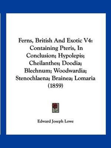 Cover image for Ferns, British and Exotic V4: Containing Pteris, in Conclusion; Hypolepis; Cheilanthes; Doodia; Blechnum; Woodwardia; Stenochlaena; Brainea; Lomaria (1859)