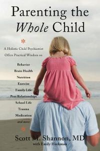 Cover image for Parenting the Whole Child: A Holistic Child Psychiatrist Offers Practical Wisdom on Behavior, Brain Health, Nutrition, Exercise, Family Life, Peer Relationships, School Life, Trauma, Medication, and More .  . .