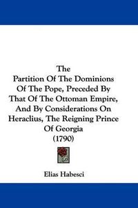 Cover image for The Partition of the Dominions of the Pope, Preceded by That of the Ottoman Empire, and by Considerations on Heraclius, the Reigning Prince of Georgia (1790)