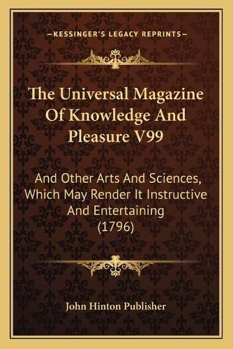 Cover image for The Universal Magazine of Knowledge and Pleasure V99: And Other Arts and Sciences, Which May Render It Instructive and Entertaining (1796)