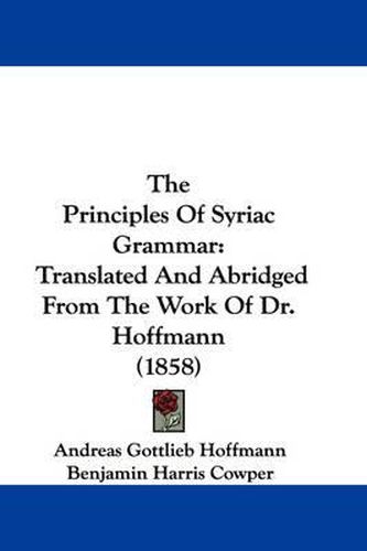 Cover image for The Principles of Syriac Grammar: Translated and Abridged from the Work of Dr. Hoffmann (1858)