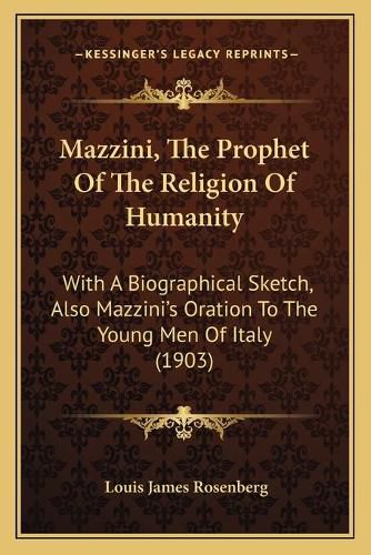 Mazzini, the Prophet of the Religion of Humanity: With a Biographical Sketch, Also Mazzini's Oration to the Young Men of Italy (1903)