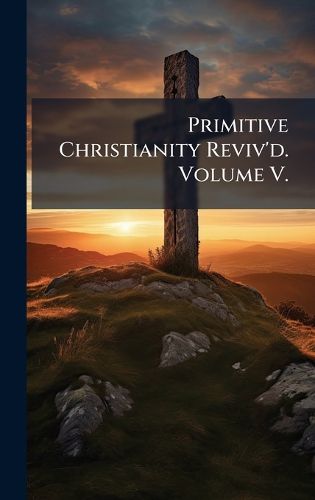 Cover image for Primitive Christianity Reviv'd. Volume V.