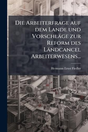 Cover image for Die Arbeiterfrage auf dem Lande und Vorschlaege zur Reform des Laendcancel Arbeiterwesens...