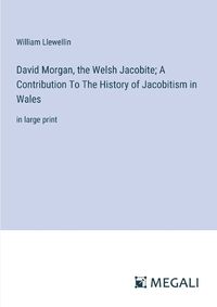 Cover image for David Morgan, the Welsh Jacobite; A Contribution To The History of Jacobitism in Wales