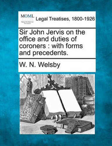 Sir John Jervis on the Office and Duties of Coroners: With Forms and Precedents.