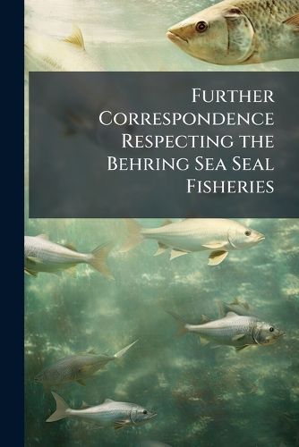 Cover image for Further Correspondence Respecting the Behring Sea Seal Fisheries