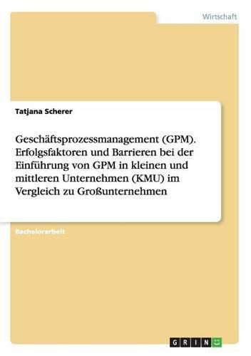 Cover image for Geschaftsprozessmanagement (GPM). Erfolgsfaktoren und Barrieren bei der Einfuhrung von GPM in kleinen und mittleren Unternehmen (KMU) im Vergleich zu Grossunternehmen