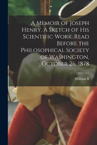 Cover image for A Memoir of Joseph Henry. A Sketch of his Scientific Work. Read Before the Philosophical Society of Washington, October 26, 1878