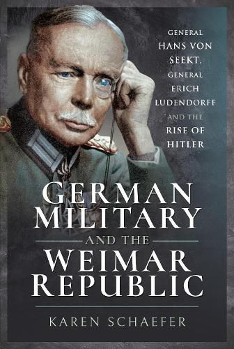 German Military and the Weimar Republic: General Hans von Seekt, General Erich Ludendorff and the Rise of Hitler