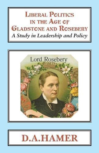 Liberal Politics in the Age of Gladstone and Rosebery: A Study in Leadership and Policy