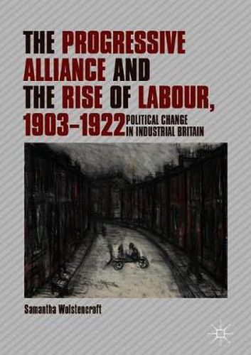 Cover image for The Progressive Alliance and the Rise of Labour, 1903-1922: Political Change in Industrial Britain