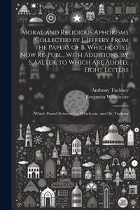 Cover image for Moral and Religious Aphorisms [Collected by J. Jeffery From the Papers of B. Whichcote]. Now Re-Publ., With Additions, by S. Salter. to Which Are Added, Eight Letters